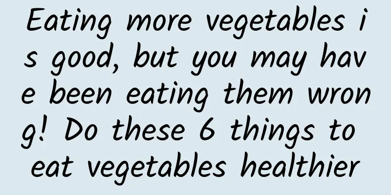 Eating more vegetables is good, but you may have been eating them wrong! Do these 6 things to eat vegetables healthier