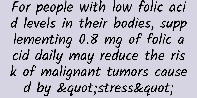 For people with low folic acid levels in their bodies, supplementing 0.8 mg of folic acid daily may reduce the risk of malignant tumors caused by "stress"