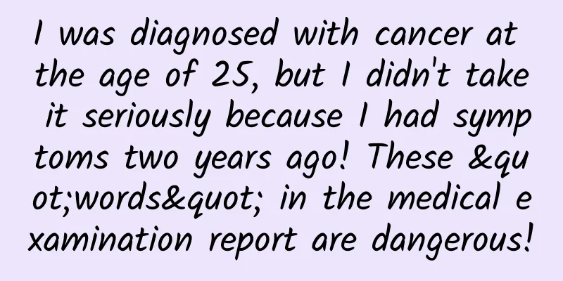 I was diagnosed with cancer at the age of 25, but I didn't take it seriously because I had symptoms two years ago! These "words" in the medical examination report are dangerous!