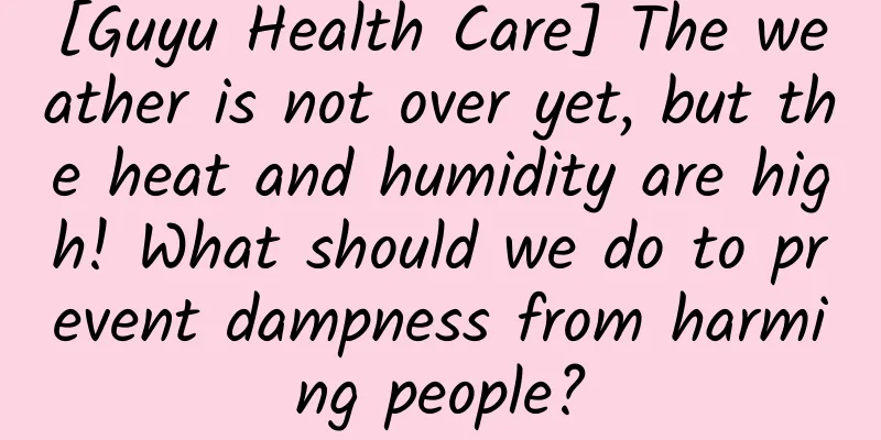 [Guyu Health Care] The weather is not over yet, but the heat and humidity are high! What should we do to prevent dampness from harming people?