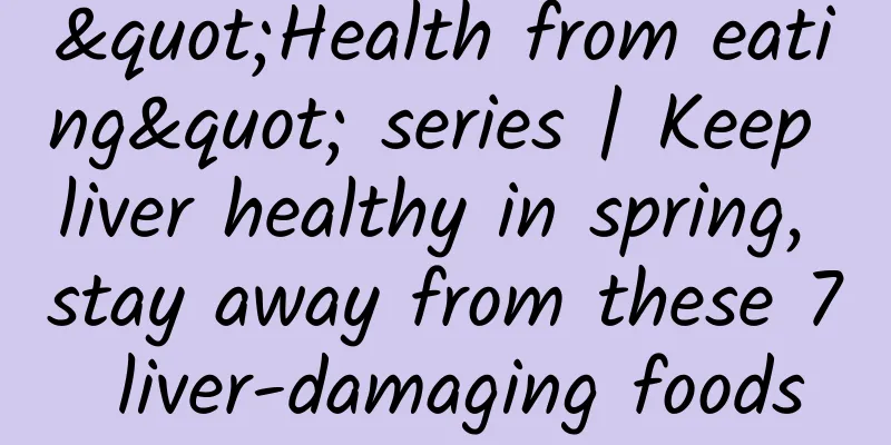 "Health from eating" series | Keep liver healthy in spring, stay away from these 7 liver-damaging foods