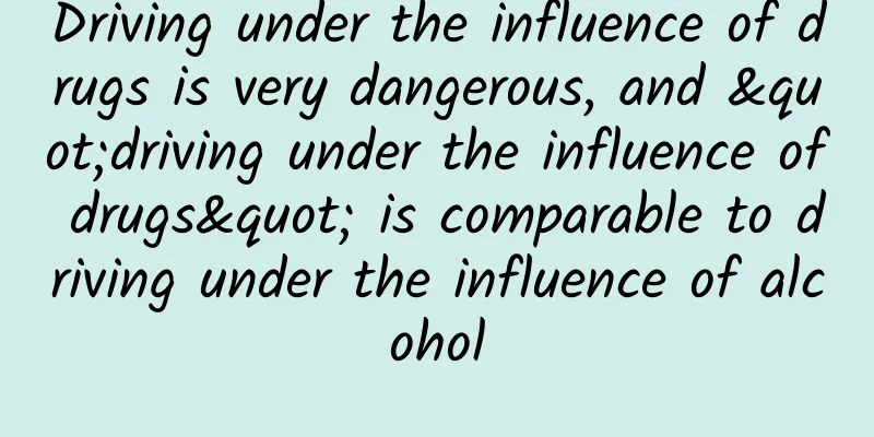 Driving under the influence of drugs is very dangerous, and "driving under the influence of drugs" is comparable to driving under the influence of alcohol