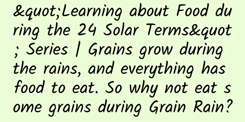 "Learning about Food during the 24 Solar Terms" Series | Grains grow during the rains, and everything has food to eat. So why not eat some grains during Grain Rain?