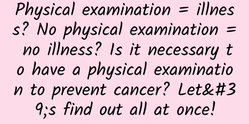 Physical examination = illness? No physical examination = no illness? Is it necessary to have a physical examination to prevent cancer? Let's find out all at once!