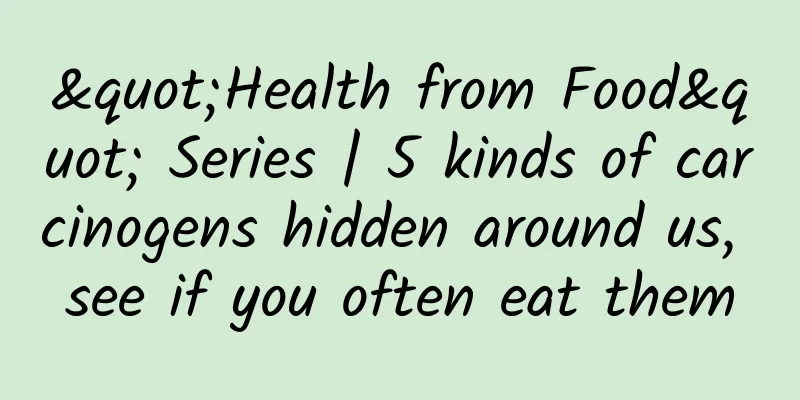 "Health from Food" Series | 5 kinds of carcinogens hidden around us, see if you often eat them