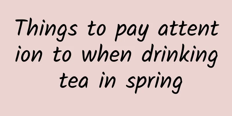 Things to pay attention to when drinking tea in spring