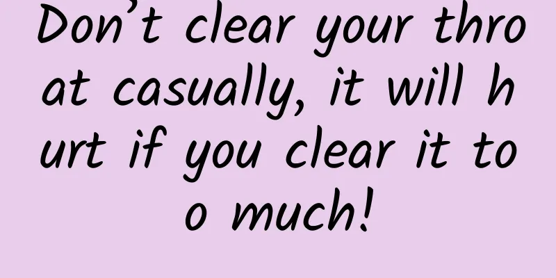 Don’t clear your throat casually, it will hurt if you clear it too much!