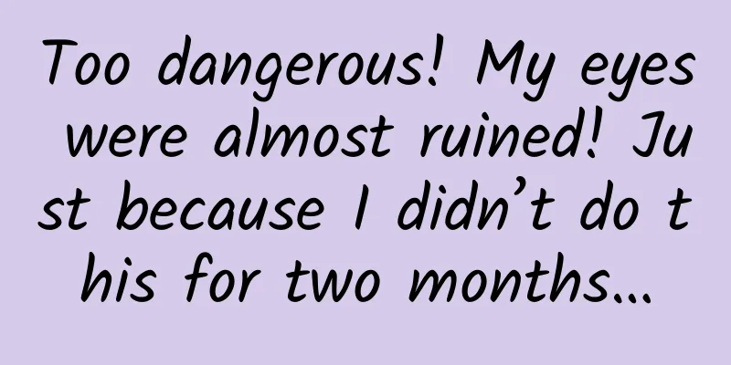 Too dangerous! My eyes were almost ruined! Just because I didn’t do this for two months…