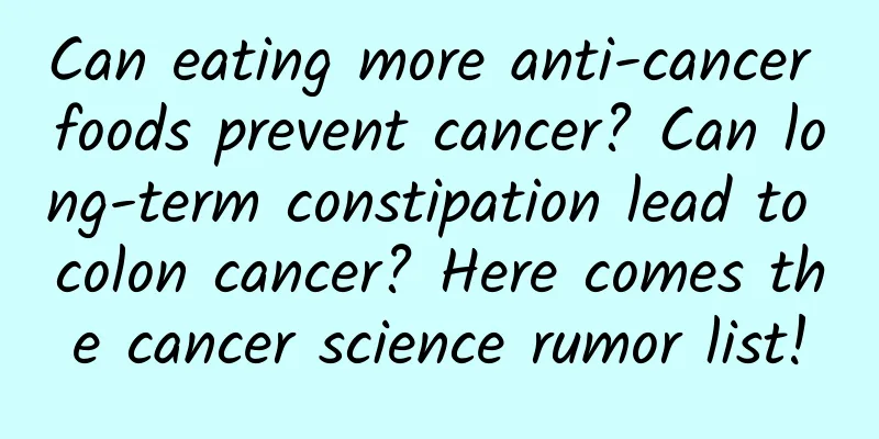 Can eating more anti-cancer foods prevent cancer? Can long-term constipation lead to colon cancer? Here comes the cancer science rumor list!