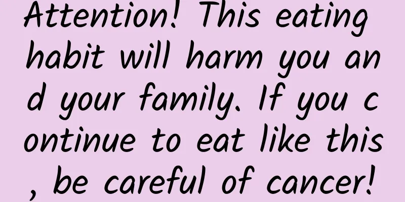 Attention! This eating habit will harm you and your family. If you continue to eat like this, be careful of cancer!