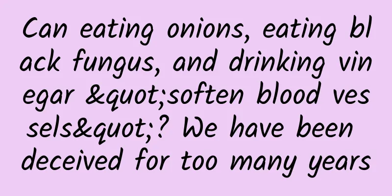 Can eating onions, eating black fungus, and drinking vinegar "soften blood vessels"? We have been deceived for too many years
