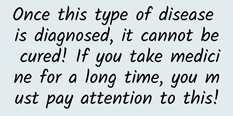 Once this type of disease is diagnosed, it cannot be cured! If you take medicine for a long time, you must pay attention to this!