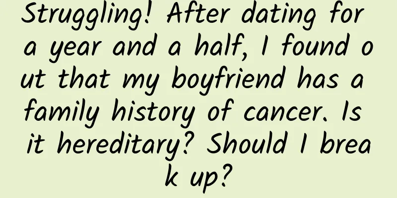 Struggling! After dating for a year and a half, I found out that my boyfriend has a family history of cancer. Is it hereditary? Should I break up?