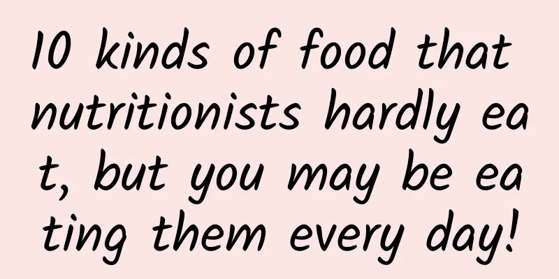 10 kinds of food that nutritionists hardly eat, but you may be eating them every day!