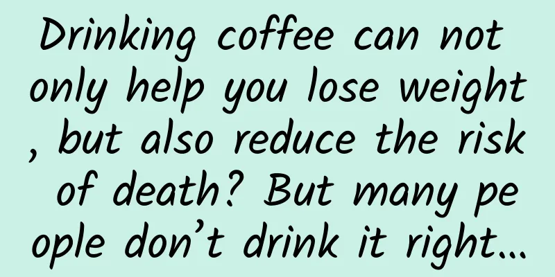 Drinking coffee can not only help you lose weight, but also reduce the risk of death? But many people don’t drink it right…