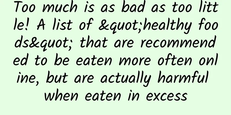 Too much is as bad as too little! A list of "healthy foods" that are recommended to be eaten more often online, but are actually harmful when eaten in excess