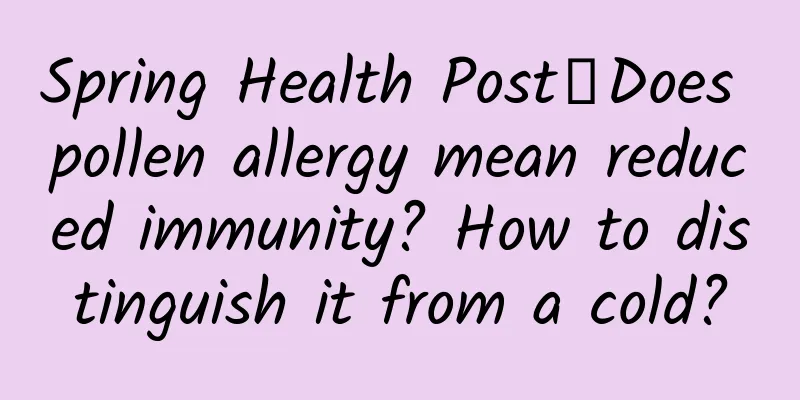 Spring Health Post丨Does pollen allergy mean reduced immunity? How to distinguish it from a cold?