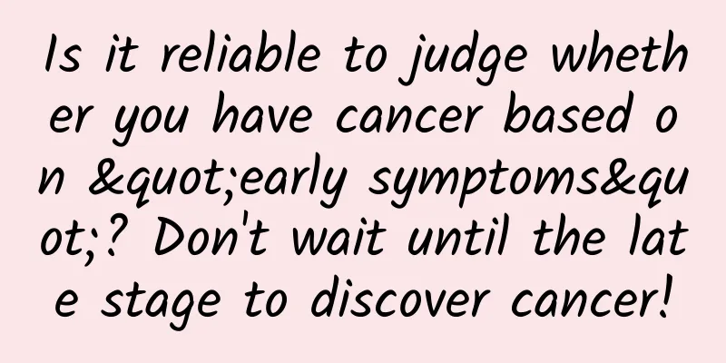 Is it reliable to judge whether you have cancer based on "early symptoms"? Don't wait until the late stage to discover cancer!