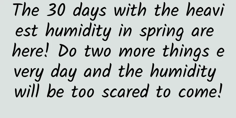The 30 days with the heaviest humidity in spring are here! Do two more things every day and the humidity will be too scared to come!