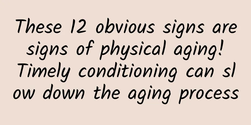 These 12 obvious signs are signs of physical aging! Timely conditioning can slow down the aging process