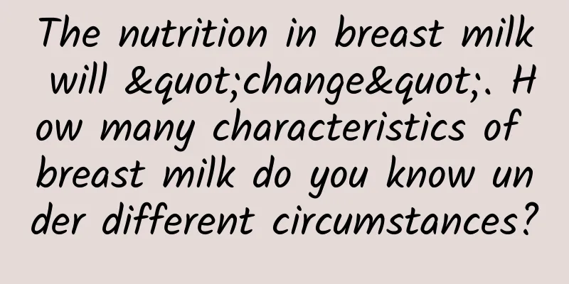 The nutrition in breast milk will "change". How many characteristics of breast milk do you know under different circumstances?