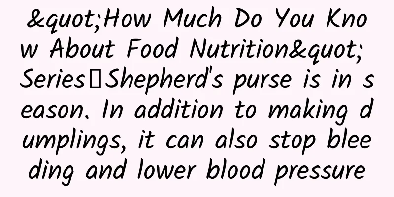 "How Much Do You Know About Food Nutrition" Series丨Shepherd's purse is in season. In addition to making dumplings, it can also stop bleeding and lower blood pressure