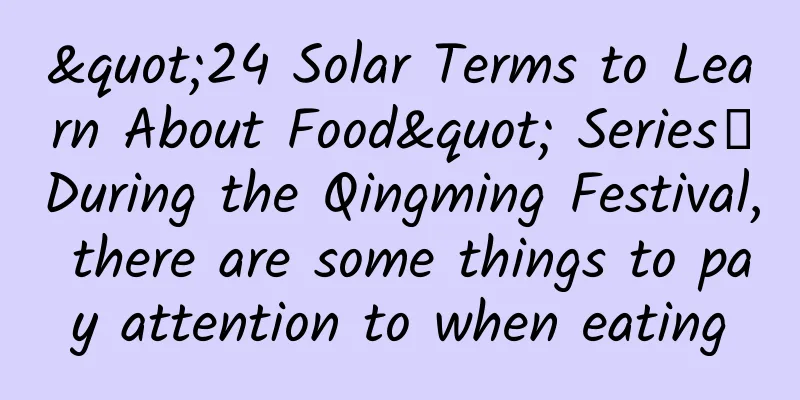 "24 Solar Terms to Learn About Food" Series丨During the Qingming Festival, there are some things to pay attention to when eating