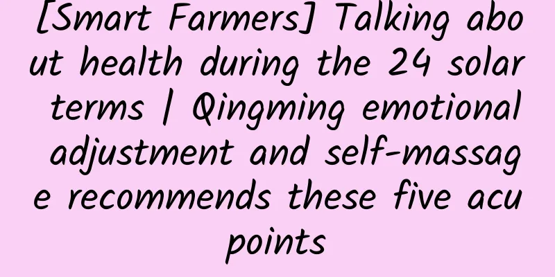 [Smart Farmers] Talking about health during the 24 solar terms | Qingming emotional adjustment and self-massage recommends these five acupoints