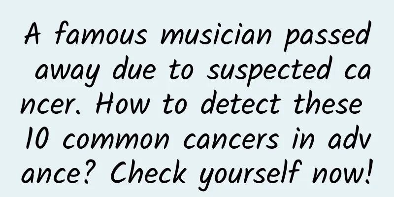A famous musician passed away due to suspected cancer. How to detect these 10 common cancers in advance? Check yourself now!