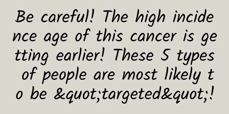 Be careful! The high incidence age of this cancer is getting earlier! These 5 types of people are most likely to be "targeted"!