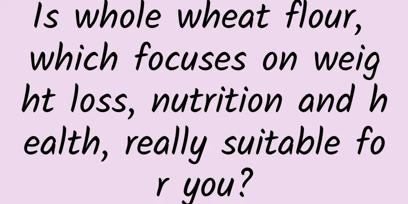 Is whole wheat flour, which focuses on weight loss, nutrition and health, really suitable for you?