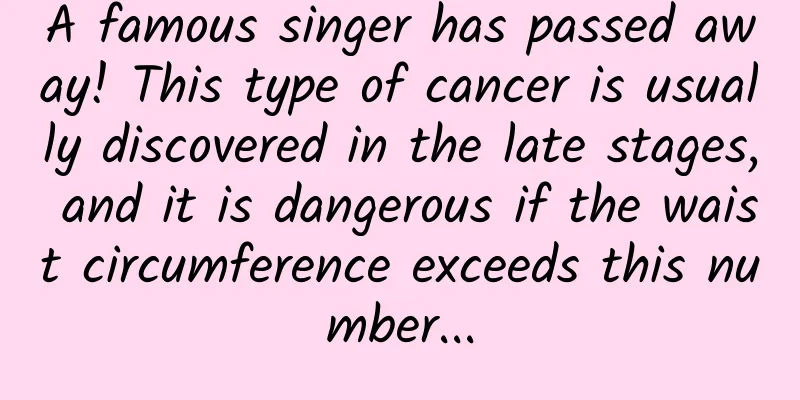 A famous singer has passed away! This type of cancer is usually discovered in the late stages, and it is dangerous if the waist circumference exceeds this number...