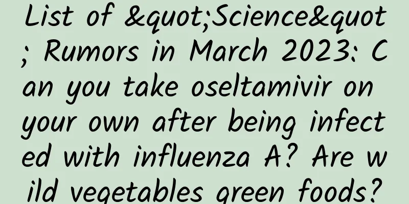 List of "Science" Rumors in March 2023: Can you take oseltamivir on your own after being infected with influenza A? Are wild vegetables green foods?
