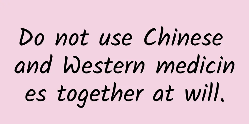 Do not use Chinese and Western medicines together at will.
