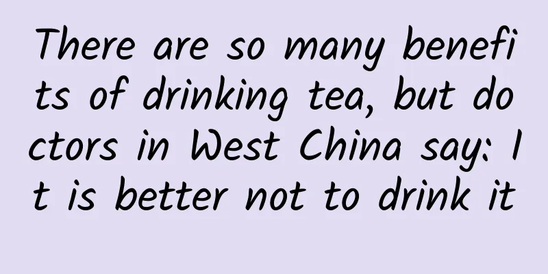 There are so many benefits of drinking tea, but doctors in West China say: It is better not to drink it