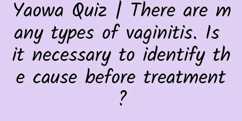 Yaowa Quiz | There are many types of vaginitis. Is it necessary to identify the cause before treatment?