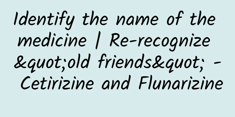 Identify the name of the medicine | Re-recognize "old friends" - Cetirizine and Flunarizine