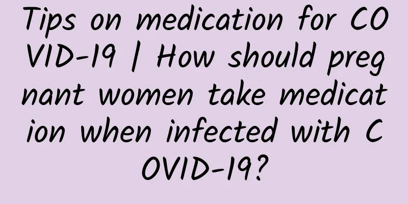 Tips on medication for COVID-19 | How should pregnant women take medication when infected with COVID-19?