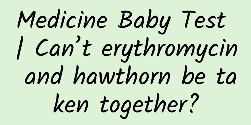 Medicine Baby Test | Can’t erythromycin and hawthorn be taken together?