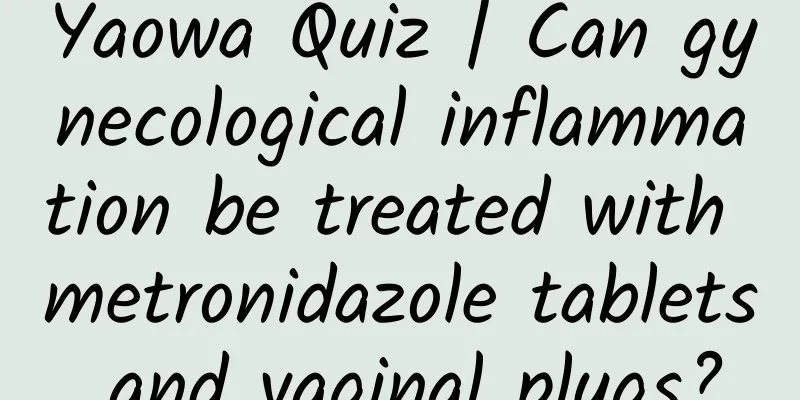 Yaowa Quiz | Can gynecological inflammation be treated with metronidazole tablets and vaginal plugs?