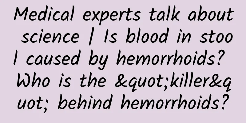 Medical experts talk about science | Is blood in stool caused by hemorrhoids? Who is the "killer" behind hemorrhoids?