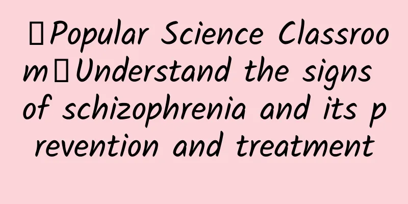 【Popular Science Classroom】Understand the signs of schizophrenia and its prevention and treatment
