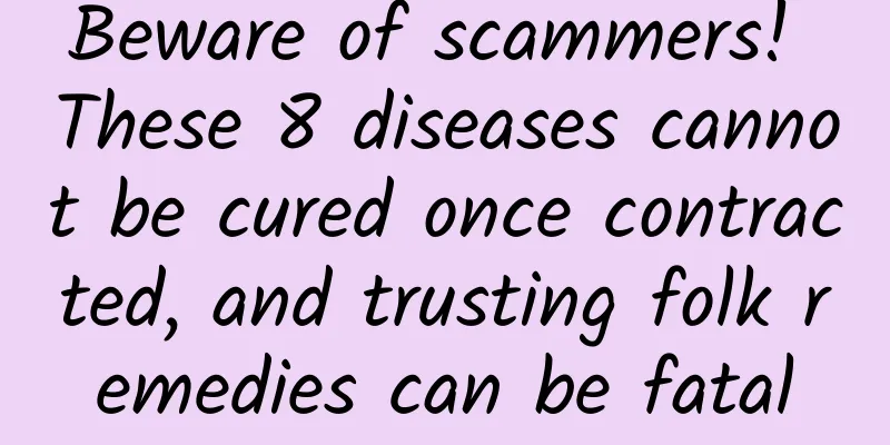 Beware of scammers! These 8 diseases cannot be cured once contracted, and trusting folk remedies can be fatal