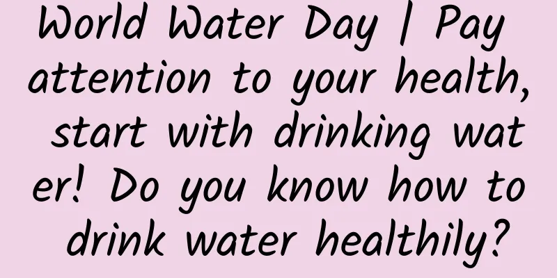 World Water Day | Pay attention to your health, start with drinking water! Do you know how to drink water healthily?