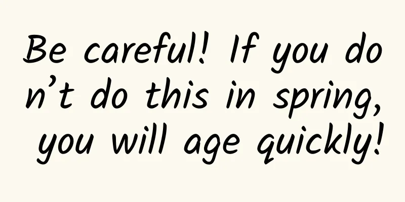 Be careful! If you don’t do this in spring, you will age quickly!