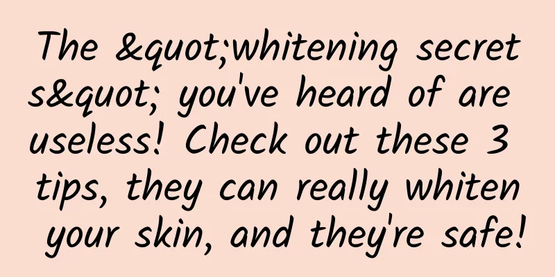 The "whitening secrets" you've heard of are useless! Check out these 3 tips, they can really whiten your skin, and they're safe!