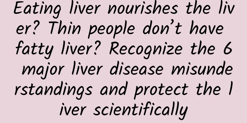 Eating liver nourishes the liver? Thin people don’t have fatty liver? Recognize the 6 major liver disease misunderstandings and protect the liver scientifically