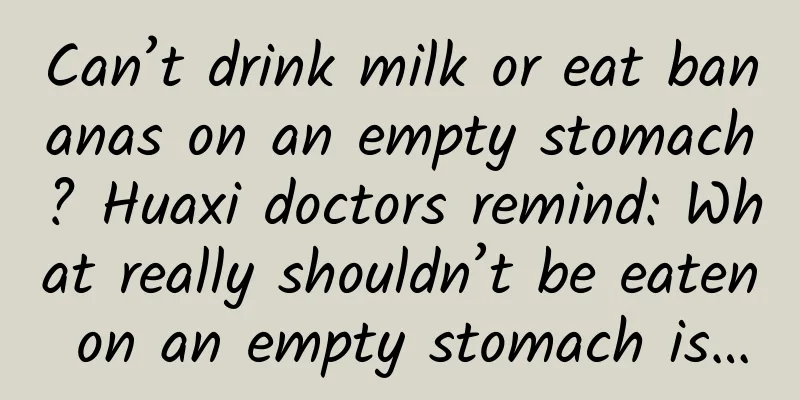 Can’t drink milk or eat bananas on an empty stomach? Huaxi doctors remind: What really shouldn’t be eaten on an empty stomach is…