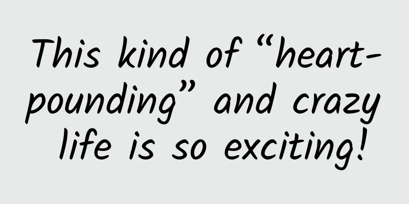 This kind of “heart-pounding” and crazy life is so exciting!
