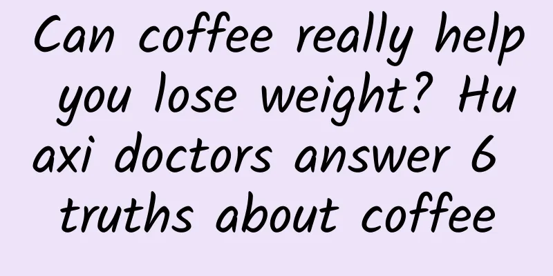 Can coffee really help you lose weight? Huaxi doctors answer 6 truths about coffee